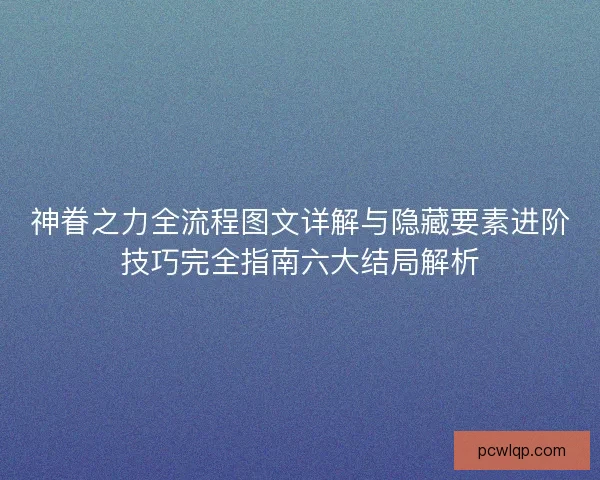 神眷之力全流程图文详解与隐藏要素进阶技巧完全指南六大结局解析