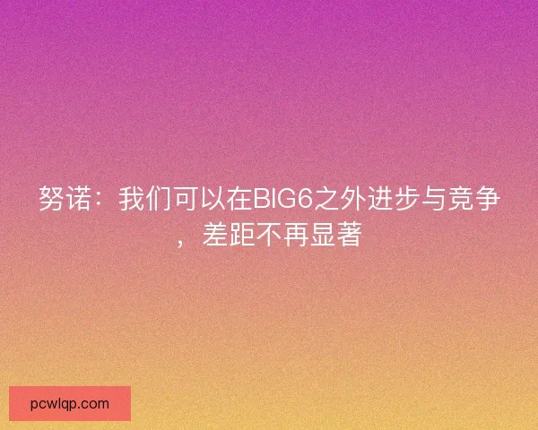 努诺：我们可以在BIG6之外进步与竞争，差距不再显著