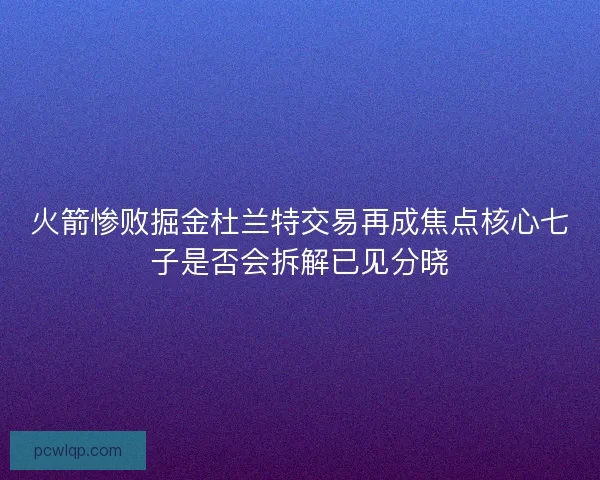 火箭惨败掘金杜兰特交易再成焦点核心七子是否会拆解已见分晓