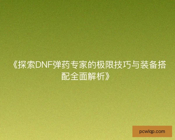 《探索DNF弹药专家的极限技巧与装备搭配全面解析》