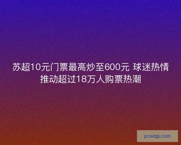 苏超10元门票最高炒至600元 球迷热情推动超过18万人购票热潮