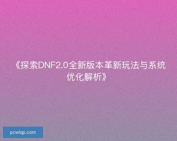 《探索DNF2.0全新版本革新玩法与系统优化解析》