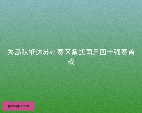 关岛队抵达苏州赛区备战国足四十强赛首战