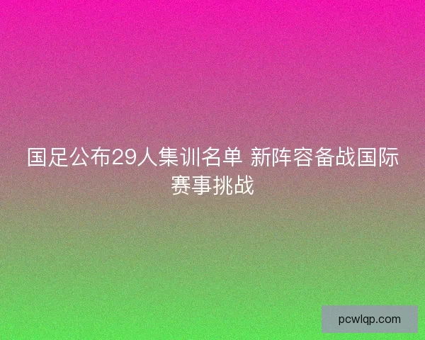 国足公布29人集训名单 新阵容备战国际赛事挑战