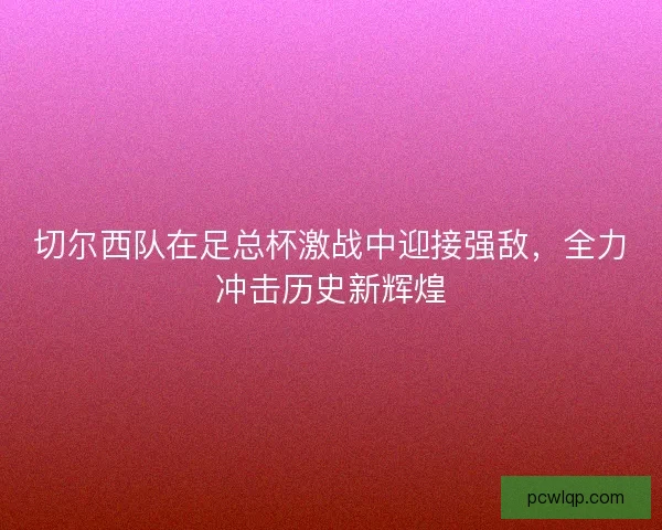 切尔西队在足总杯激战中迎接强敌，全力冲击历史新辉煌