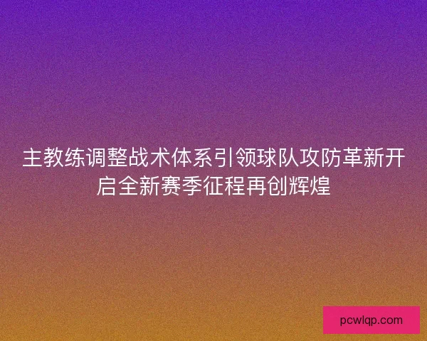 主教练调整战术体系引领球队攻防革新开启全新赛季征程再创辉煌